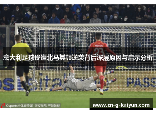 意大利足球惨遭北马其顿逆袭背后深层原因与启示分析
