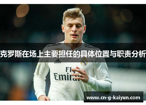 克罗斯在场上主要担任的具体位置与职责分析
