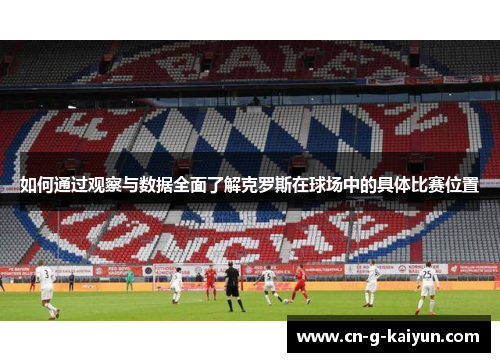 如何通过观察与数据全面了解克罗斯在球场中的具体比赛位置