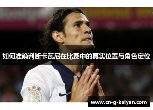 如何准确判断卡瓦尼在比赛中的真实位置与角色定位