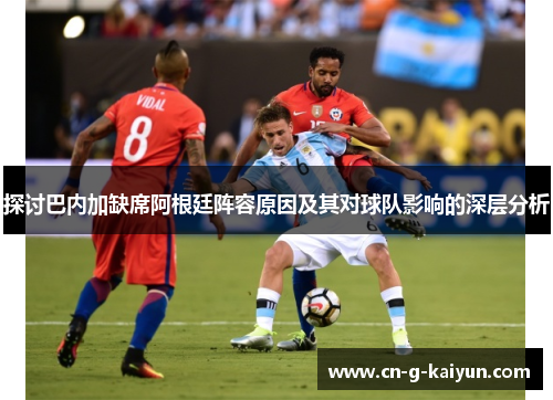 探讨巴内加缺席阿根廷阵容原因及其对球队影响的深层分析