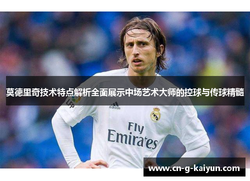 莫德里奇技术特点解析全面展示中场艺术大师的控球与传球精髓
