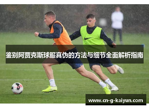 鉴别阿贾克斯球服真伪的方法与细节全面解析指南