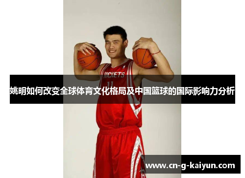 姚明如何改变全球体育文化格局及中国篮球的国际影响力分析