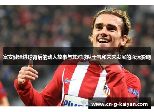 富安健洋进球背后的动人故事与其对球队士气和未来发展的深远影响