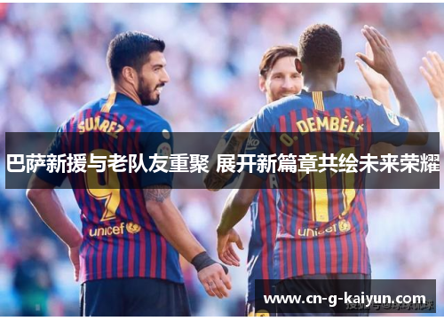巴萨新援与老队友重聚 展开新篇章共绘未来荣耀