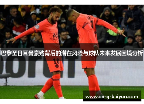 巴黎圣日耳曼豪购背后的潜在风险与球队未来发展困境分析