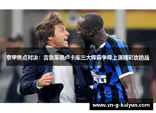 意甲焦点对决：吉鲁莱奥卢卡库三大锋霸争锋上演精彩攻防战
