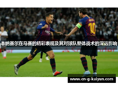 本纳赛尔在马赛的精彩表现及其对球队整体战术的深远影响