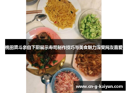 桃田贤斗亲自下厨展示寿司制作技巧与美食魅力深受网友喜爱