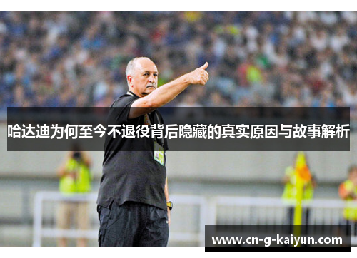 哈达迪为何至今不退役背后隐藏的真实原因与故事解析 哈达迪为何至今不退役背后隐藏的真实原因与故事解析