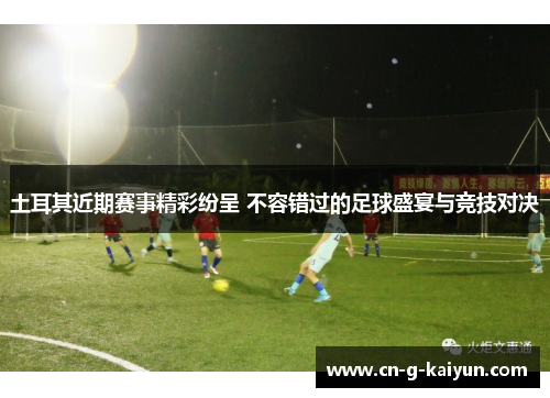 土耳其近期赛事精彩纷呈 不容错过的足球盛宴与竞技对决