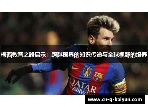 梅西教育之路启示:跨越国界的知识传递与全球视野的培养 梅西教育之路启示:跨越国界的知识传递与全球视野的培养