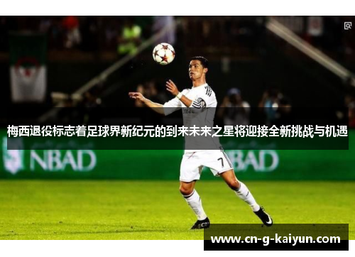 梅西退役标志着足球界新纪元的到来未来之星将迎接全新挑战与机遇 梅西退役标志着足球界新纪元的到来未来之星将迎接全新挑战与机遇