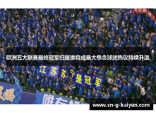 欧洲五大联赛最终冠军归属谁将成最大悬念球迷热议持续升温 欧洲五大联赛最终冠军归属谁将成最大悬念球迷热议持续升温