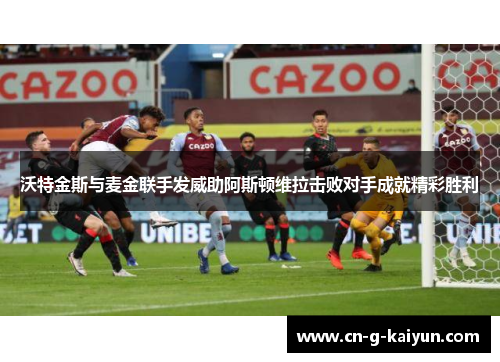 沃特金斯与麦金联手发威助阿斯顿维拉击败对手成就精彩胜利 沃特金斯与麦金联手发威助阿斯顿维拉击败对手成就精彩胜利