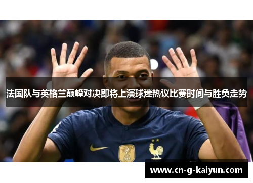 法国队与英格兰巅峰对决即将上演球迷热议比赛时间与胜负走势 法国队与英格兰巅峰对决即将上演球迷热议比赛时间与胜负走势