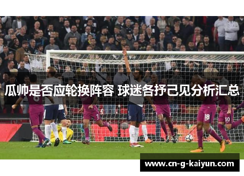 瓜帅是否应轮换阵容 球迷各抒己见分析汇总