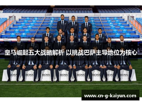 皇马崛起五大战略解析 以挑战巴萨主导地位为核心 皇马崛起五大战略解析 以挑战巴萨主导地位为核心