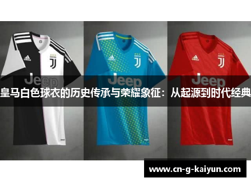 皇马白色球衣的历史传承与荣耀象征:从起源到时代经典 皇马白色球衣的历史传承与荣耀象征:从起源到时代经典