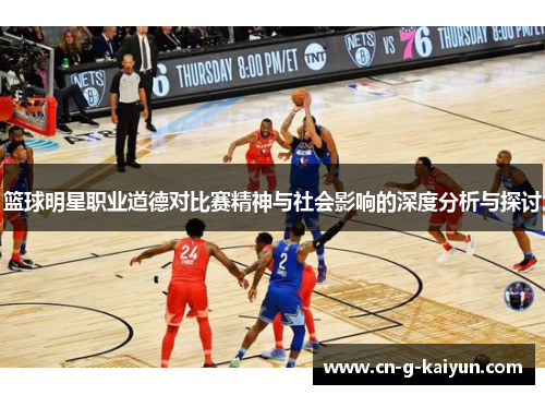 篮球明星职业道德对比赛精神与社会影响的深度分析与探讨 篮球明星职业道德对比赛精神与社会影响的深度分析与探讨