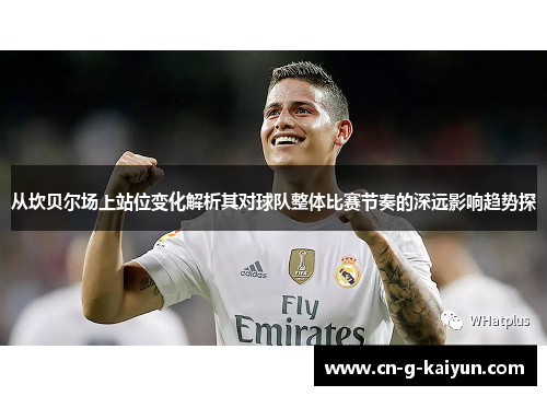 从坎贝尔场上站位变化解析其对球队整体比赛节奏的深远影响趋势探 从坎贝尔场上站位变化解析其对球队整体比赛节奏的深远影响趋势探