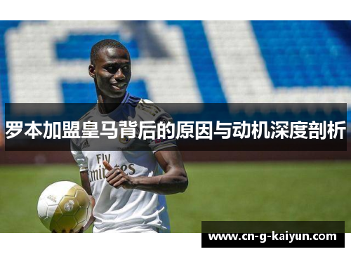 罗本加盟皇马背后的原因与动机深度剖析 罗本加盟皇马背后的原因与动机深度剖析