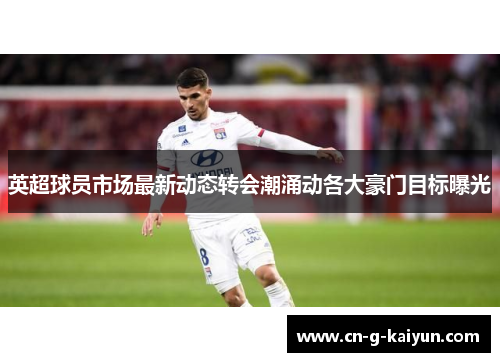 英超球员市场最新动态转会潮涌动各大豪门目标曝光 英超球员市场最新动态转会潮涌动各大豪门目标曝光