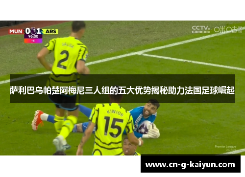 萨利巴乌帕楚阿梅尼三人组的五大优势揭秘助力法国足球崛起