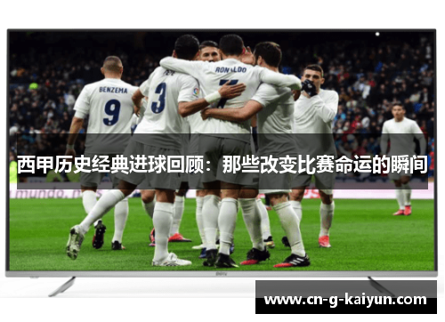西甲历史经典进球回顾:那些改变比赛命运的瞬间 西甲历史经典进球回顾:那些改变比赛命运的瞬间