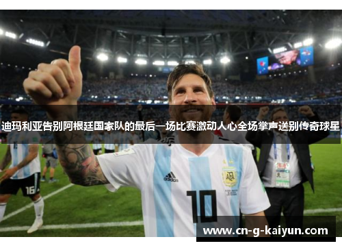 迪玛利亚告别阿根廷国家队的最后一场比赛激动人心全场掌声送别传奇球星 迪玛利亚告别阿根廷国家队的最后一场比赛激动人心全场掌声送别传奇球星