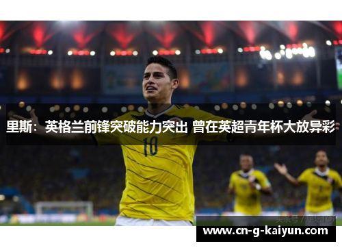 里斯:英格兰前锋突破能力突出 曾在英超青年杯大放异彩 里斯:英格兰前锋突破能力突出 曾在英超青年杯大放异彩