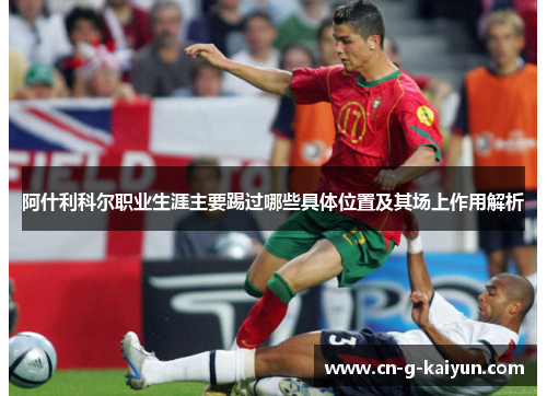 阿什利科尔职业生涯主要踢过哪些具体位置及其场上作用解析 阿什利科尔职业生涯主要踢过哪些具体位置及其场上作用解析