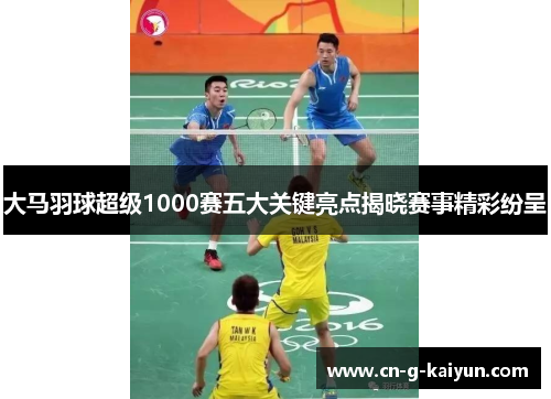 大马羽球超级1000赛五大关键亮点揭晓赛事精彩纷呈 大马羽球超级1000赛五大关键亮点揭晓赛事精彩纷呈
