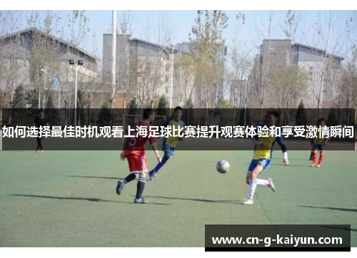 如何选择最佳时机观看上海足球比赛提升观赛体验和享受激情瞬间