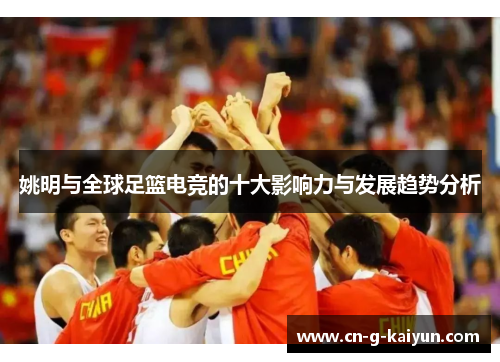 姚明与全球足篮电竞的十大影响力与发展趋势分析 姚明与全球足篮电竞的十大影响力与发展趋势分析