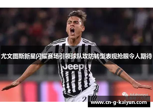 尤文图斯新星闪耀赛场引领球队攻防转型表现抢眼令人期待