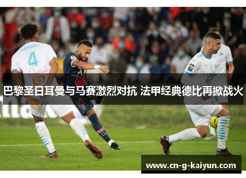 巴黎圣日耳曼与马赛激烈对抗 法甲经典德比再掀战火 巴黎圣日耳曼与马赛激烈对抗 法甲经典德比再掀战火