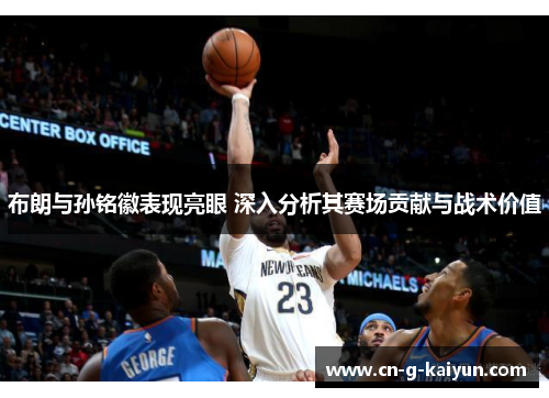 布朗与孙铭徽表现亮眼 深入分析其赛场贡献与战术价值 布朗与孙铭徽表现亮眼 深入分析其赛场贡献与战术价值