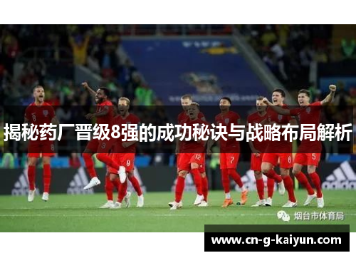 揭秘药厂晋级8强的成功秘诀与战略布局解析 揭秘药厂晋级8强的成功秘诀与战略布局解析