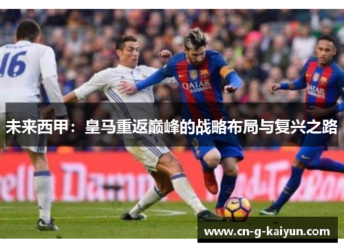 未来西甲:皇马重返巅峰的战略布局与复兴之路 未来西甲:皇马重返巅峰的战略布局与复兴之路