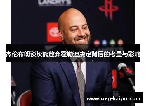 杰伦布朗谈灰熊放弃霍勒迪决定背后的考量与影响 杰伦布朗谈灰熊放弃霍勒迪决定背后的考量与影响