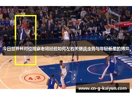 今日世界杯对位观察老将经验如何左右关键战走势与年轻新星的博弈 今日世界杯对位观察老将经验如何左右关键战走势与年轻新星的博弈