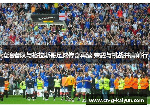 流浪者队与格拉斯哥足球传奇再续 荣耀与挑战并肩前行