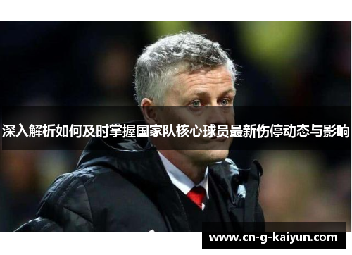 深入解析如何及时掌握国家队核心球员最新伤停动态与影响