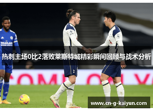 热刺主场0比2落败莱斯特城精彩瞬间回顾与战术分析