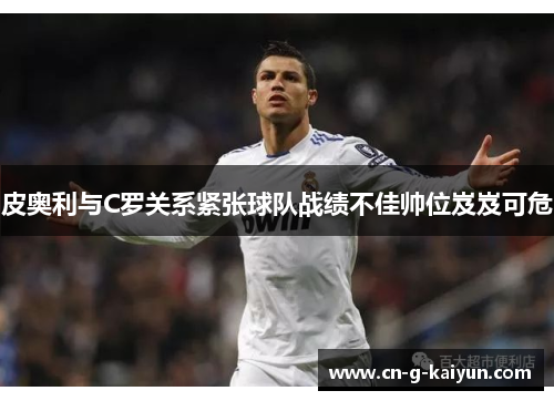 皮奥利与C罗关系紧张球队战绩不佳帅位岌岌可危