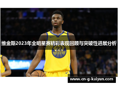 维金斯2023年全明星赛精彩表现回顾与突破性进展分析