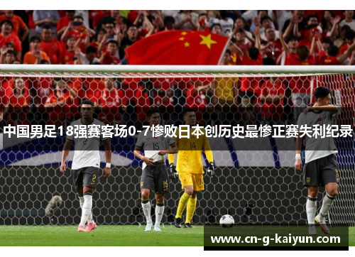 中国男足18强赛客场0-7惨败日本创历史最惨正赛失利纪录
