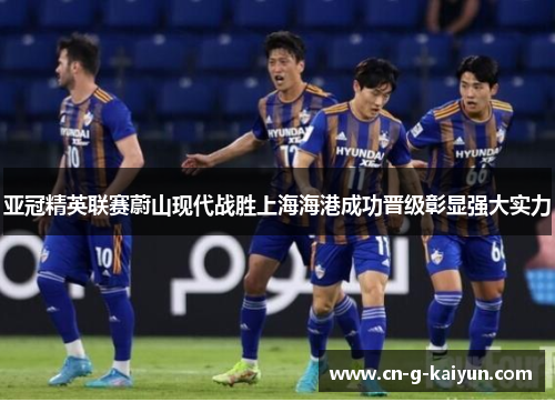 亚冠精英联赛蔚山现代战胜上海海港成功晋级彰显强大实力